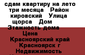 сдам квартиру на лето, три месяца › Район ­ кировский › Улица ­ щорса › Дом ­ 106 › Этажность дома ­ 10 › Цена ­ 9 000 - Красноярский край, Красноярск г. Недвижимость » Квартиры аренда   . Красноярский край,Красноярск г.